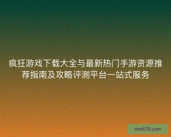 疯狂游戏下载大全与最新热门手游资源推荐指南及攻略评测平台一站式服务