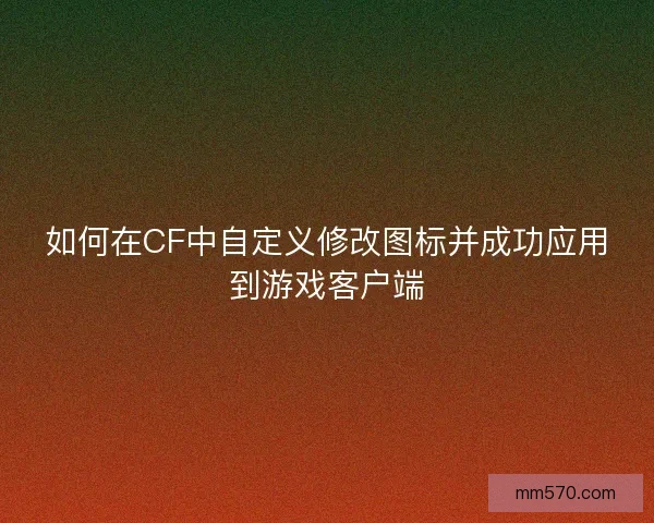 如何在CF中自定义修改图标并成功应用到游戏客户端