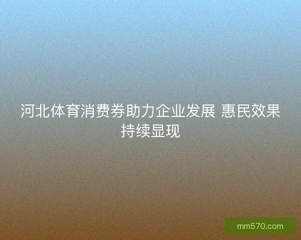 河北体育消费券助力企业发展 惠民效果持续显现