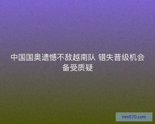 中国国奥遗憾不敌越南队 错失晋级机会备受质疑