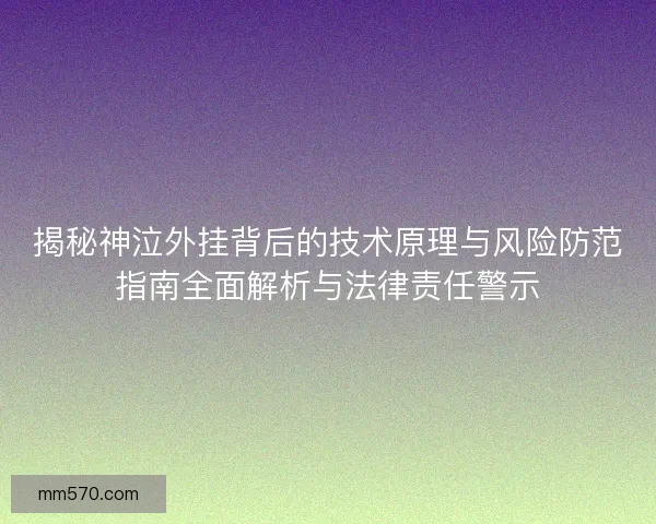 揭秘神泣外挂背后的技术原理与风险防范指南全面解析与法律责任警示