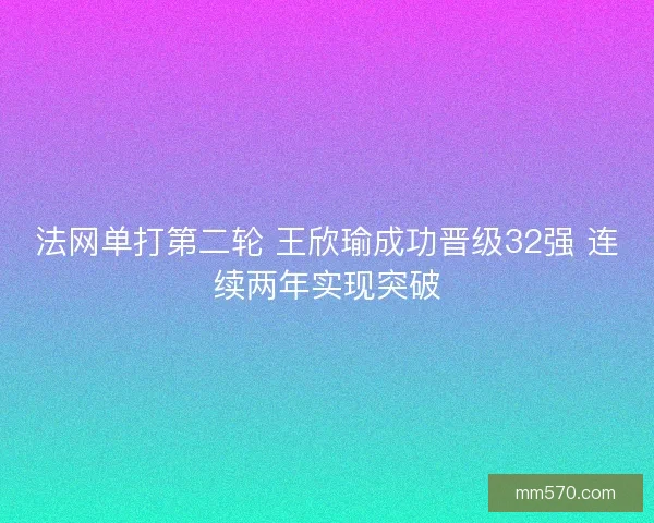 法网单打第二轮 王欣瑜成功晋级32强 连续两年实现突破