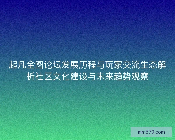 起凡全图论坛发展历程与玩家交流生态解析社区文化建设与未来趋势观察