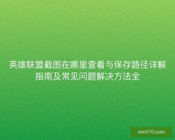 英雄联盟截图在哪里查看与保存路径详解指南及常见问题解决方法全