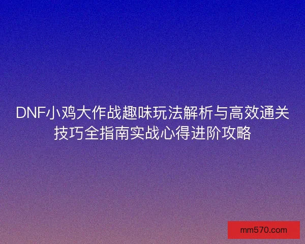 DNF小鸡大作战趣味玩法解析与高效通关技巧全指南实战心得进阶攻略