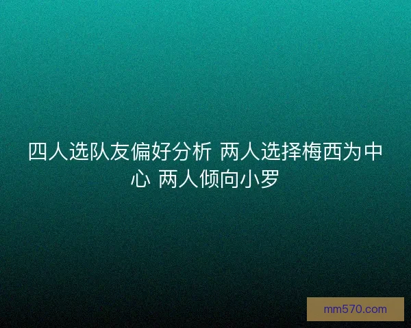 四人选队友偏好分析 两人选择梅西为中心 两人倾向小罗